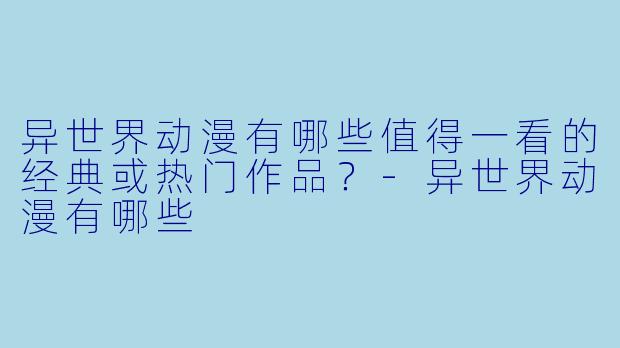 异世界动漫有哪些值得一看的经典或热门作品?-异世界动漫有哪些