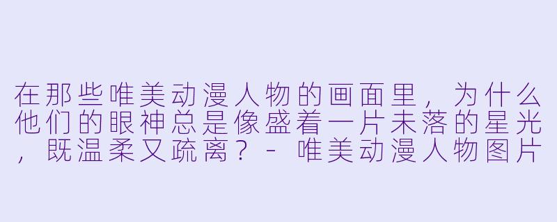在那些唯美动漫人物的画面里,为什么他们的眼神总是像盛着一片未落的星光,既温柔又疏离?-唯美动漫人物图片