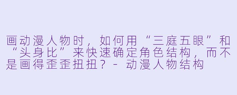 画动漫人物时,如何用“三庭五眼”和“头身比”来快速确定角X 结构,而不是画得歪歪扭扭?-动漫人物结构