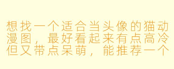 想找一个适合当头像的猫动漫图,最好看起来有点高冷但又带点呆萌,能推荐一个风格吗?