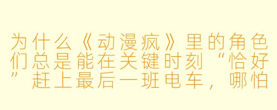 为什么《动漫疯》里的角X 们总是能在关键时刻“恰好”赶上最后一班电车,哪怕前一秒还在宇宙尽头打Boss?