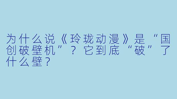 为什么说《玲珑动漫》是“国创破壁机”？它到底“破”了什么壁？