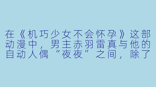 在《机巧少女不会怀孕》这部动漫中,男主赤羽雷真与他的自动人偶“夜夜”之间,除了主从契约外,夜夜还一直怀揣着怎样的“非分之想”?
