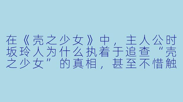 在《壳之少女》中,主人公时坂玲人为什么执着于追查“壳之少女”的真相,甚至不惜触碰自己过去的创伤?-壳之少女动漫