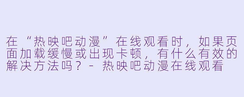 在“热映吧动漫”在线观看时,如果页面加载缓慢或出现卡顿,有什么有效的解决方法吗?-热映吧动漫在线观看