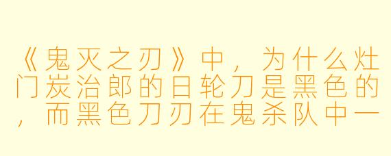 《鬼灭之刃》中,为什么灶门炭治郎的日轮刀是黑X 的,而黑X 刀刃在鬼杀队中一直被视为“不祥”的象征?