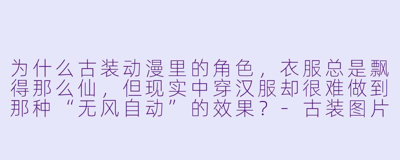 为什么古装动漫里的角X ,衣服总是飘得那么仙,但现实中穿汉服却很难做到那种“无风自动”的效果?-古装图片 动漫