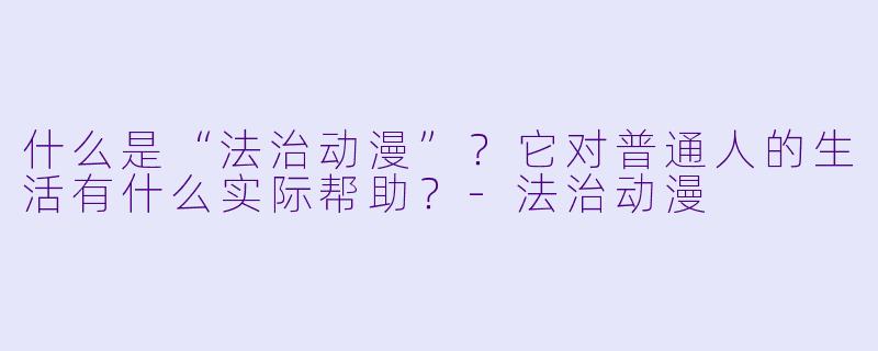 什么是“法治动漫”?它对普通人的生活有什么实际帮助?-法治动漫