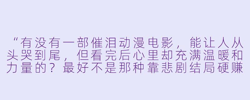 “有没有一部催泪动漫电影，能让人从头哭到尾，但看完后心里却充满温暖和力量的？最好不是那种靠悲剧结局硬赚眼泪的，而是真正触动人心的作品。”-催泪动漫电影推荐