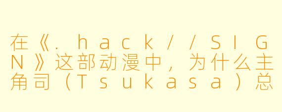 在《.hack//SIGN》这部动漫中，为什么主角司（Tsukasa）总是独自一人待在“TheWorld”里，不愿意下线？