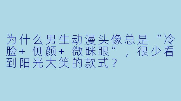 为什么男生动漫头像总是“冷脸+侧颜+微眯眼”，很少看到阳光大笑的款式？