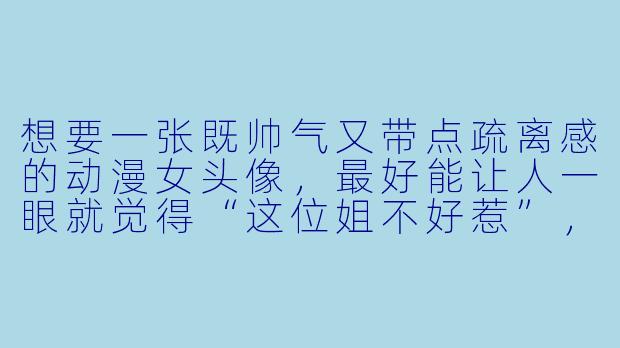 想要一张既帅气又带点疏离感的动漫女头像，最好能让人一眼就觉得“这位姐不好惹”，有什么具体的角X  或画风推荐吗？