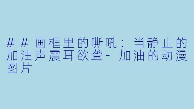 ##画框里的嘶吼:当静止的加油声震耳欲聋-加油的动漫图片