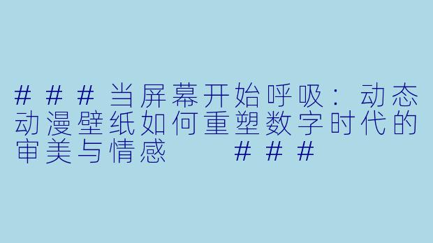 ###当屏幕开始呼吸:动态动漫壁纸如何重塑数字时代的审美与情感
###