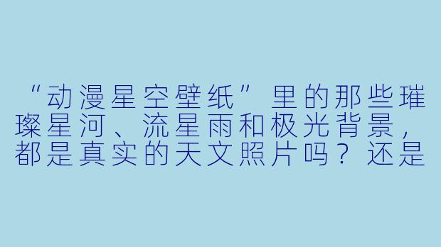 “动漫星空壁纸”里的那些璀璨星河、流星雨和极光背景，都是真实的天文照片吗？还是画师完全凭空想象出来的？