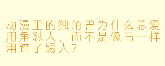 动漫里的独角兽为什么总爱用角怼人，而不是像马一样用蹄子踢人？