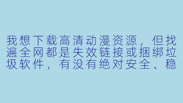 我想下载高清动漫资源,但找遍全网都是失效链接或捆绑垃圾软件,有没有绝对安全、稳定且支持批量下载的渠道?求具体操作步骤。-动漫资源下载