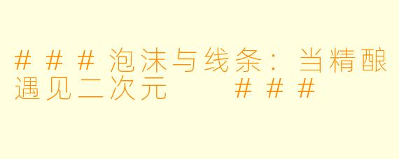 ###泡沫与线条：当精酿遇见二次元

###