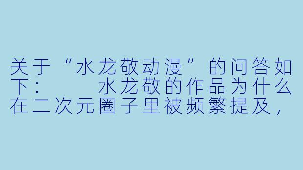关于“水龙敬动漫”的问答如下:
水龙敬的作品为什么在二次元圈子里被频繁提及,甚至成为一种“文化符号”?