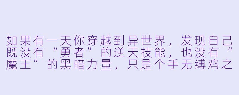 如果有一天你穿越到异世界，发现自己既没有“勇者”的逆天技能，也没有“魔王”的黑暗力量，只是个手无缚鸡之力的普通村民，你会如何在这个充满剑与魔法的世界里活下去？-异世界的动漫