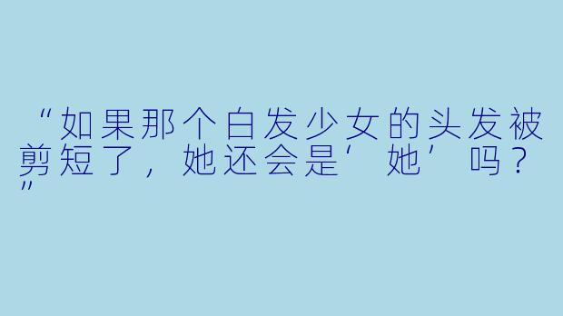 “如果那个白发少女的头发被剪短了,她还会是‘她’吗?”