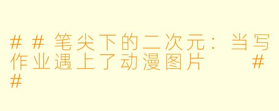 ##笔尖下的二次元:当写作业遇上了动漫图片
##