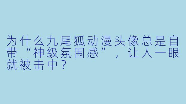 为什么九尾狐动漫头像总是自带“神级氛围感”，让人一眼就被击中？