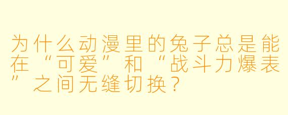 为什么动漫里的兔子总是能在“可爱”和“战斗力爆表”之间无缝切换?