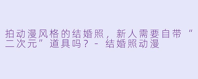 拍动漫风格的结婚照，新人需要自带“二次元”道具吗？-结婚照动漫