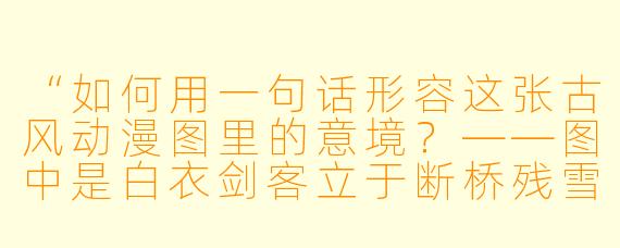 “如何用一句话形容这张古风动漫图里的意境？——图中是白衣剑客立于断桥残雪之上，手中油纸伞半掩面容，远处孤舟与寒鸦隐入雾中。”