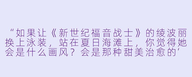 “如果让《新世纪福音战士》的绫波丽换上泳装,站在夏日海滩上,你觉得她会是什么画风?会是那种甜美治愈的‘泳装福利’镜头,还是依然保持她独有的清冷疏离感?”-动漫美女二次元泳装