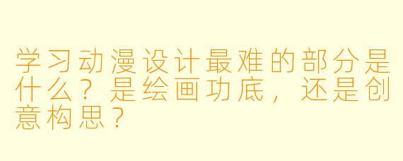 学习动漫设计最难的部分是什么?是绘画功底,还是创意构思?