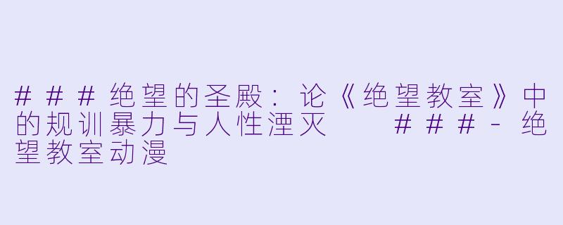 ###绝望的圣殿：论《绝望教室》中的规训暴力与人X  湮灭

###-绝望教室动漫