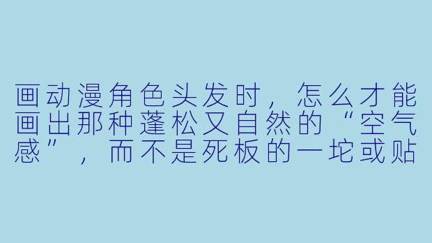 画动漫角X 头发时,怎么才能画出那种蓬松又自然的“空气感”,而不是死板的一坨或贴头皮?