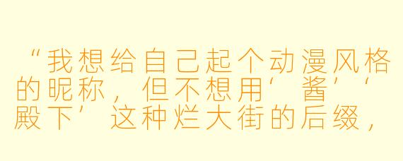 “我想给自己起个动漫风格的昵称,但不想用‘酱’‘殿下’这种烂大街的后缀,也不想中二感太强。有没有那种听起来很自然,但一看就知道是动漫角X 会用的名字?最好带点意境或反差感。”