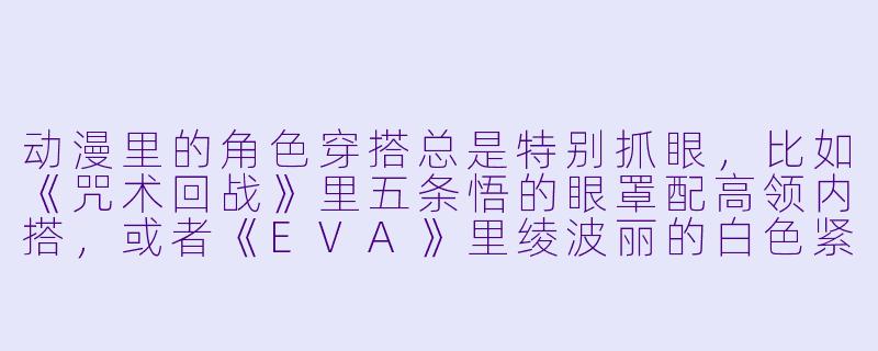 动漫里的角X 穿搭总是特别抓眼,比如《咒术回战》里五条悟的眼罩配高领内搭,或者《EVA》里绫波丽的白X 紧身战斗服。如果我想在日常通勤中借鉴这些动漫元素,又不想显得太“中二”,该怎么平衡二次元风格和现实穿搭的尺度?-动漫穿搭