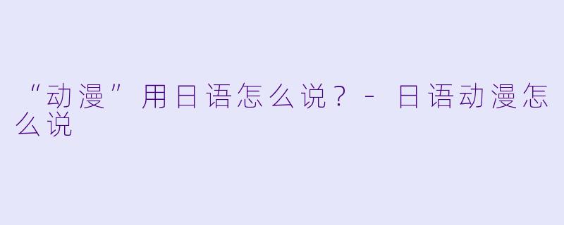 “动漫”用日语怎么说？-日语动漫怎么说