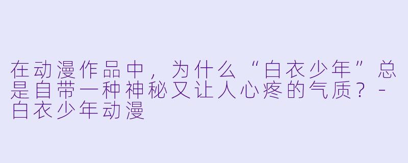 在动漫作品中,为什么“白衣少年”总是自带一种神秘又让人心疼的气质?-白衣少年动漫