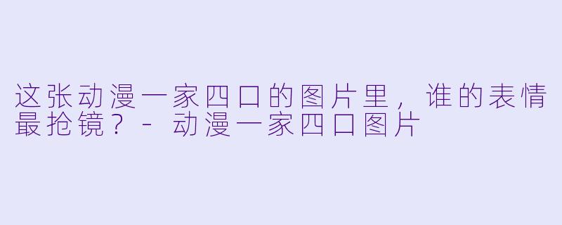这张动漫一家四口的图片里，谁的表情最抢镜？-动漫一家四口图片