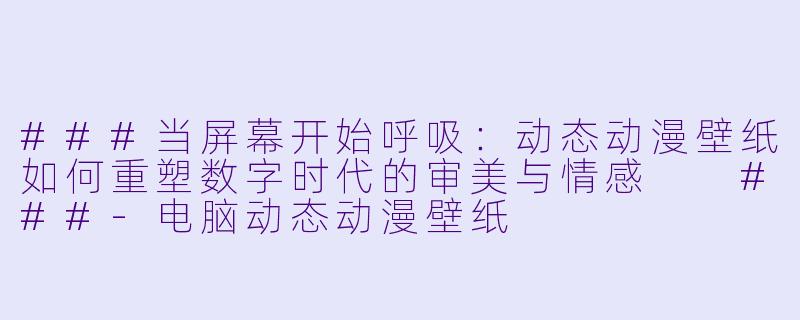 ###当屏幕开始呼吸:动态动漫壁纸如何重塑数字时代的审美与情感
###-电脑动态动漫壁纸