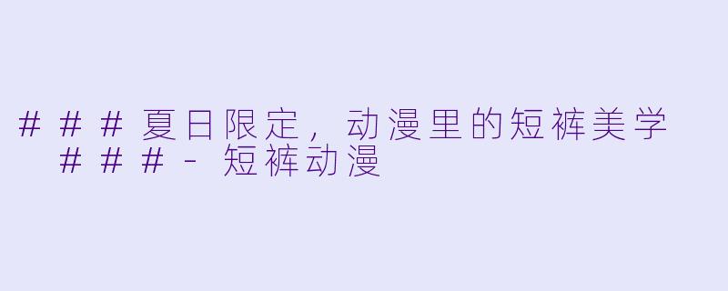 ###夏日限定，动漫里的短裤美学

###-短裤动漫