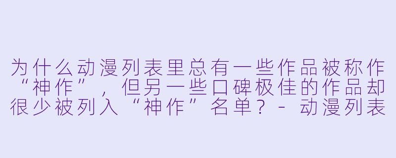 为什么动漫列表里总有一些作品被称作“神作”,但另一些口碑极佳的作品却很少被列入“神作”名单?-动漫列表