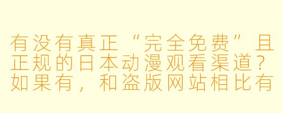 有没有真正“完全免费”且正规的日本动漫观看渠道?如果有,和盗版网站相比有什么优缺点?
