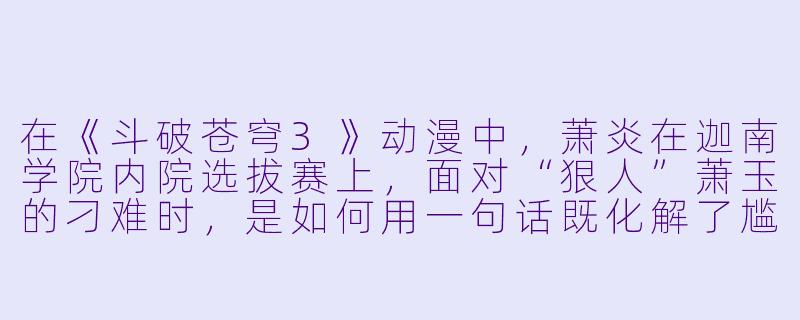 在《斗破苍穹3》动漫中,萧炎在迦南学院内院选拔赛上,面对“狠人”萧玉的刁难时,是如何用一句话既化解了尴尬,又暗中秀了一波实力的?-斗破苍穹3动漫