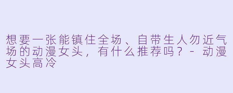想要一张能镇住全场、自带生人勿近气场的动漫女头,有什么推荐吗?-动漫女头高冷