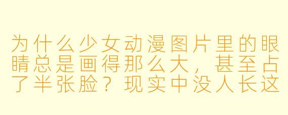 为什么少女动漫图片里的眼睛总是画得那么大,甚至占了半张脸?现实中没人长这样啊?