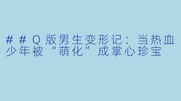 ##Q版男生变形记:当热血少年被“萌化”成掌心珍宝
