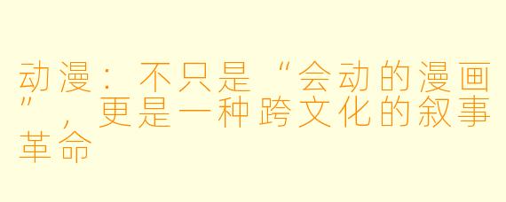 动漫:不只是“会动的漫画”,更是一种跨文化的叙事革命