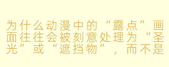 为什么动漫中的“XX ”画面往往会被刻意处理为“圣光”或“遮挡物”,而不是直接呈现?这背后是出于法律限制,还是艺术表达的需要?