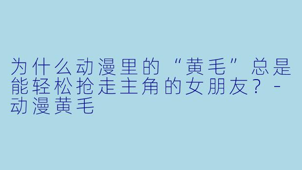 为什么动漫里的“黄毛”总是能轻松抢走主角的女朋友?-动漫黄毛